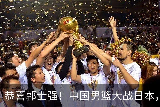 恭喜郭士强！中国男篮大战日本，2大核心火速复出，必须狂胜，央视CCTV5直播