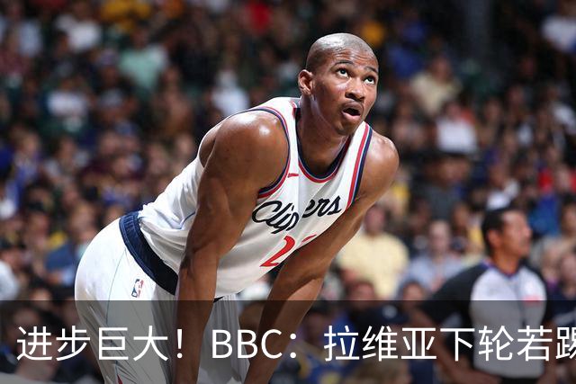 进步巨大！BBC：拉维亚下轮若踢60分钟 将创蓝军生涯连续出勤纪录